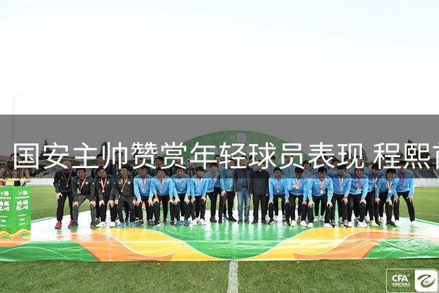 国安主帅赞赏年轻球员表现 程熙首秀获好评