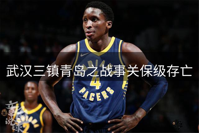 武汉三镇青岛之战事关保级存亡
