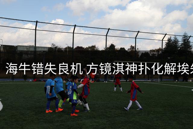 海牛错失良机 方镜淇神扑化解埃朱马威胁射门