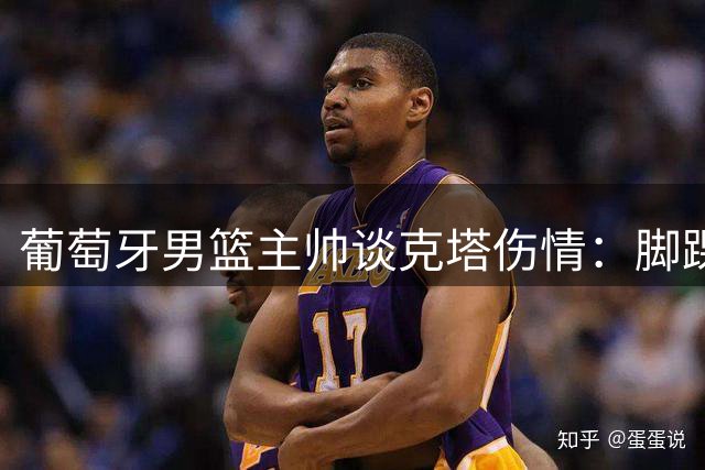 葡萄牙男篮主帅谈克塔伤情：脚踝受伤程度待评估